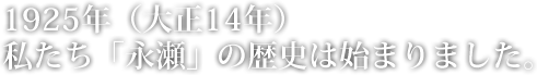 1925年（大正14年）私たち「永瀬」の歴史は始まりました。